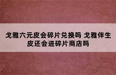 戈雅六元皮会碎片兑换吗 戈雅伴生皮还会进碎片商店吗